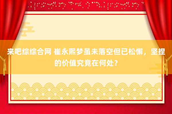 来吧综综合网 崔永熙梦虽未落空但已松懈，坚捏的价值究竟在何处？