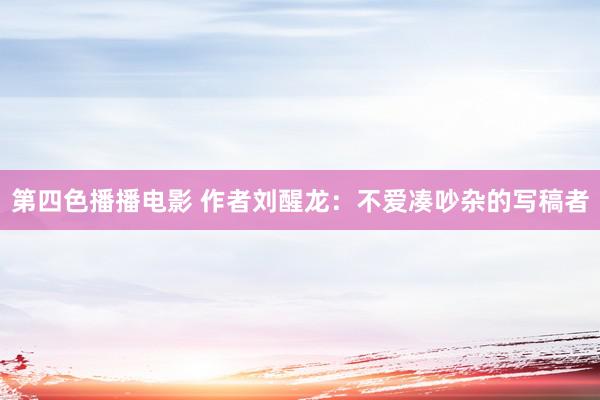第四色播播电影 作者刘醒龙：不爱凑吵杂的写稿者