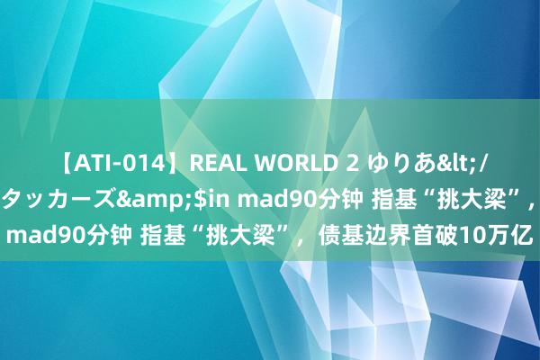 【ATI-014】REAL WORLD 2 ゆりあ</a>2004-08-26アタッカーズ&$in mad90分钟 指基“挑大梁”，债基边界首破10万亿