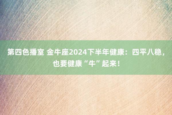 第四色播室 金牛座2024下半年健康：四平八稳，也要健康“牛”起来！