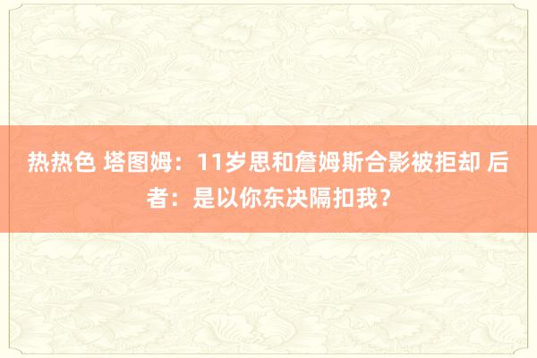 热热色 塔图姆：11岁思和詹姆斯合影被拒却 后者：是以你东决隔扣我？