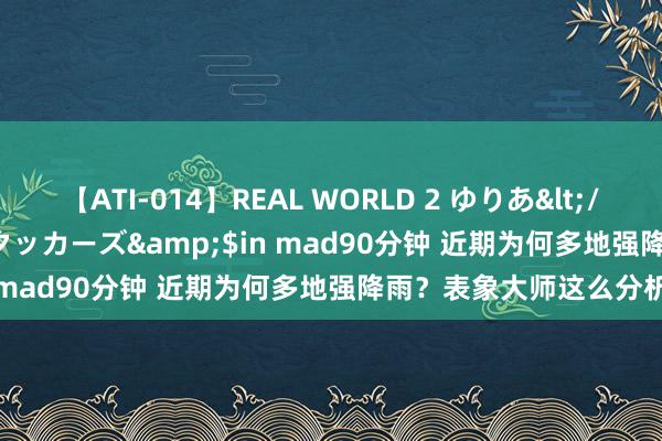 【ATI-014】REAL WORLD 2 ゆりあ</a>2004-08-26アタッカーズ&$in mad90分钟 近期为何多地强降雨？表象大师这么分析
