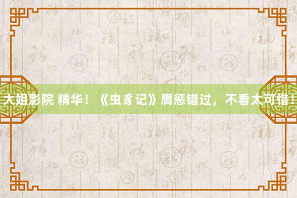 大姐影院 精华！《虫豸记》膺惩错过，不看太可惜！