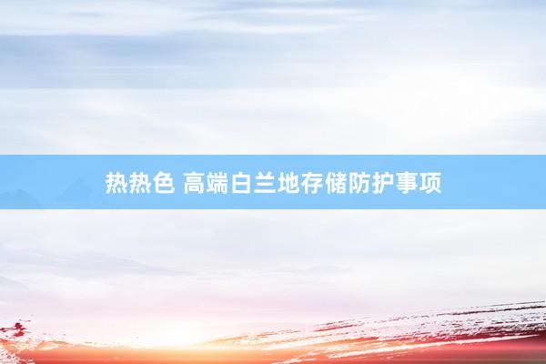 热热色 高端白兰地存储防护事项