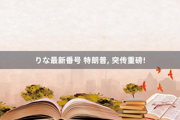 りな最新番号 特朗普, 突传重磅!