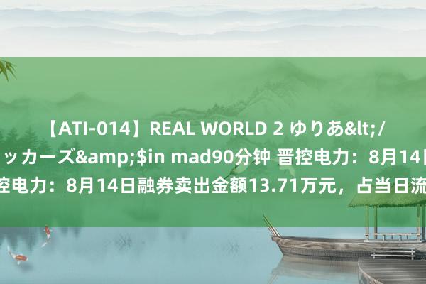 【ATI-014】REAL WORLD 2 ゆりあ</a>2004-08-26アタッカーズ&$in mad90分钟 晋控电力：8月14日融券卖出金额13.71万元，占当日流出金额的2.35%