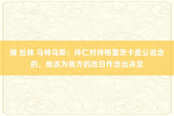 绫 丝袜 马特乌斯：拜仁对待格雷茨卡是公说念的，他该为我方的改日作念出决定