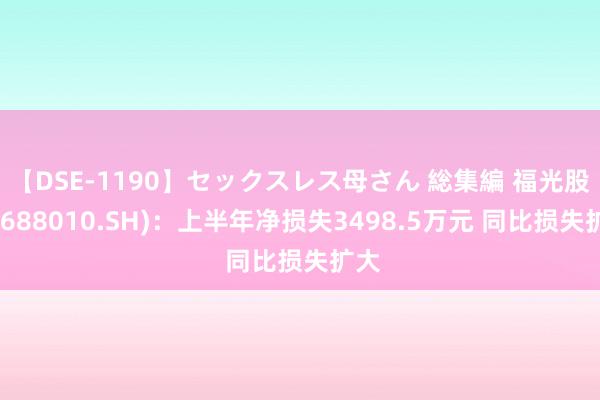 【DSE-1190】セックスレス母さん 総集編 福光股份(688010.SH)：上半年净损失3498.5万元 同比损失扩大