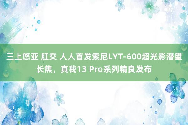 三上悠亚 肛交 人人首发索尼LYT-600超光影潜望长焦，真我13 Pro系列精良发布