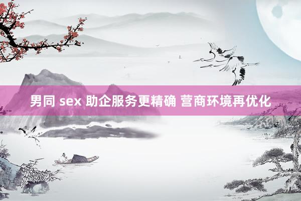 男同 sex 助企服务更精确 营商环境再优化