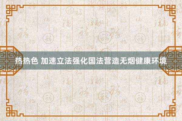热热色 加速立法强化国法营造无烟健康环境