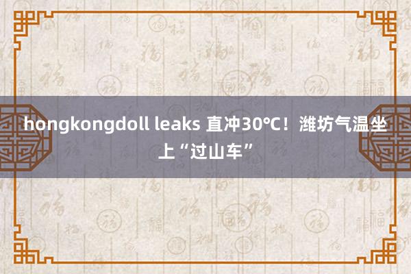 hongkongdoll leaks 直冲30℃！潍坊气温坐上“过山车”