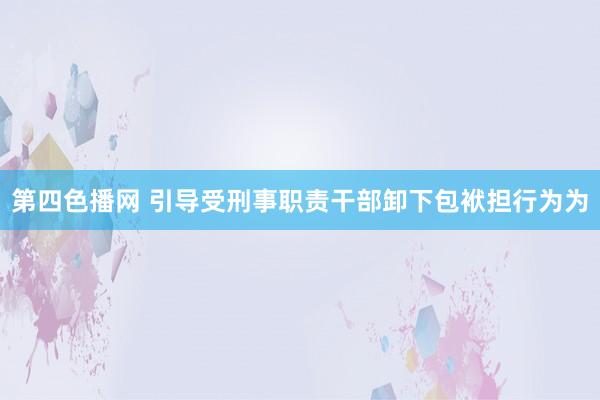 第四色播网 引导受刑事职责干部卸下包袱担行为为