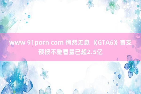 www 91porn com 悄然无息 《GTA6》首支预报不雅看量已超2.5亿