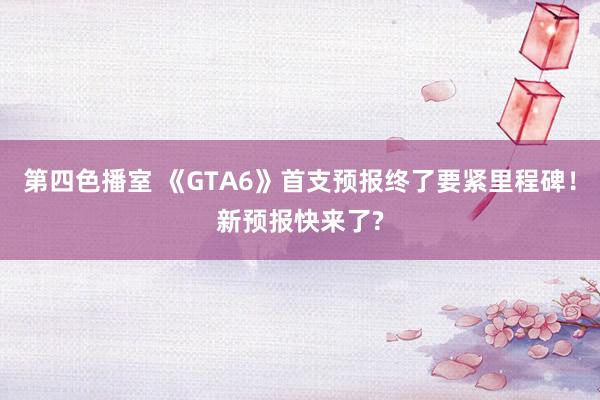 第四色播室 《GTA6》首支预报终了要紧里程碑！新预报快来了?