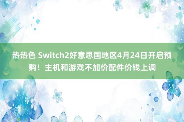 热热色 Switch2好意思国地区4月24日开启预购！主机和游戏不加价配件价钱上调