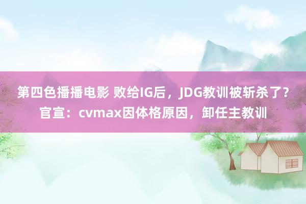 第四色播播电影 败给IG后，JDG教训被斩杀了？官宣：cvmax因体格原因，卸任主教训