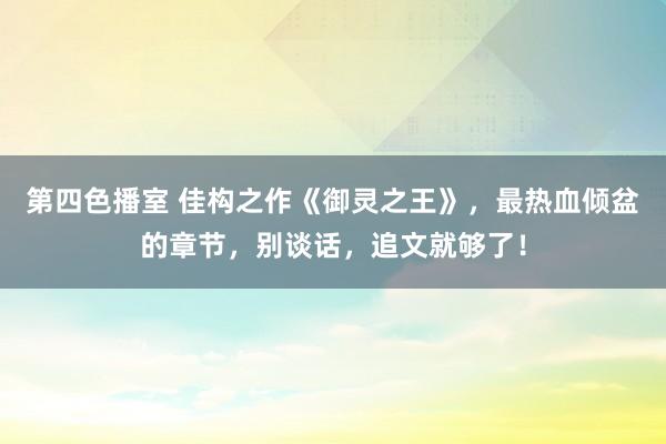 第四色播室 佳构之作《御灵之王》，最热血倾盆的章节，别谈话，追文就够了！
