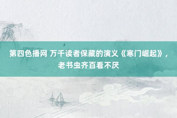 第四色播网 万千读者保藏的演义《寒门崛起》，老书虫齐百看不厌