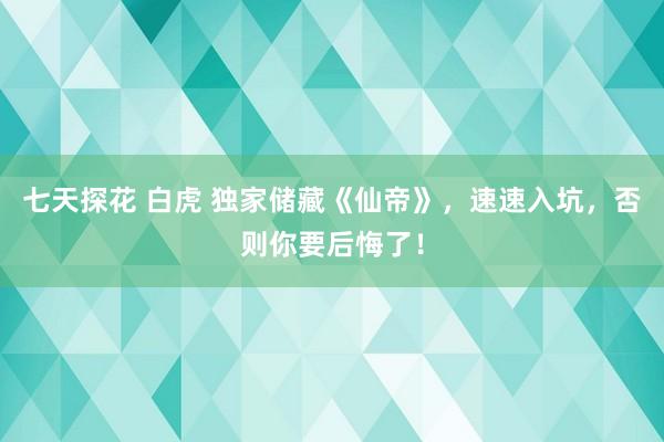 七天探花 白虎 独家储藏《仙帝》，速速入坑，否则你要后悔了！
