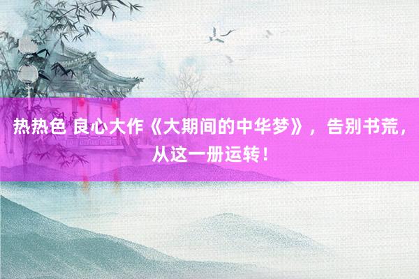 热热色 良心大作《大期间的中华梦》，告别书荒，从这一册运转！