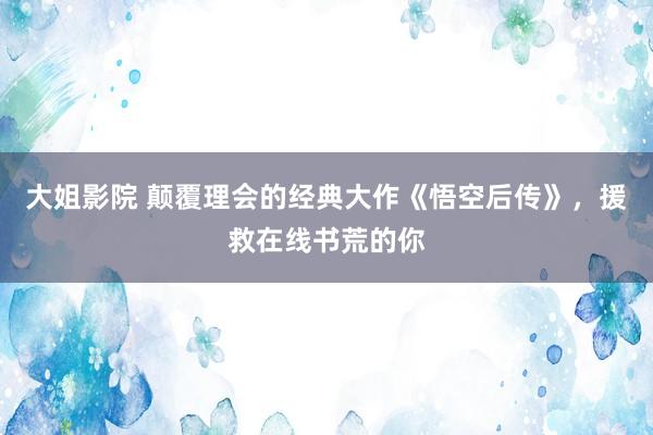 大姐影院 颠覆理会的经典大作《悟空后传》，援救在线书荒的你