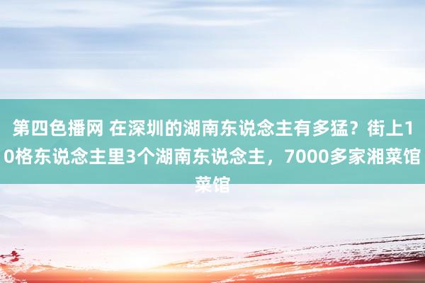 第四色播网 在深圳的湖南东说念主有多猛？街上10格东说念主里3个湖南东说念主，7000多家湘菜馆