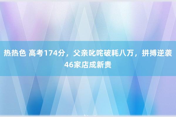 热热色 高考174分，父亲叱咤破耗八万，拼搏逆袭46家店成新贵