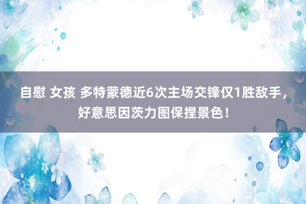 自慰 女孩 多特蒙德近6次主场交锋仅1胜敌手，好意思因茨力图保捏景色！
