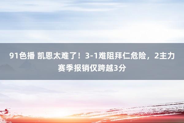 91色播 凯恩太难了！3-1难阻拜仁危险，2主力赛季报销仅跨越3分