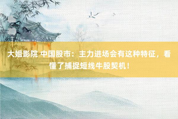 大姐影院 中国股市：主力进场会有这种特征，看懂了捕捉短线牛股契机！