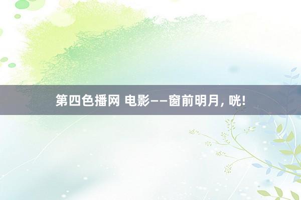 第四色播网 电影——窗前明月, 咣!