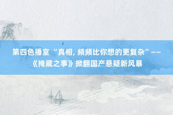第四色播室 “真相, 频频比你想的更复杂”——《掩藏之事》掀翻国产悬疑新风暴