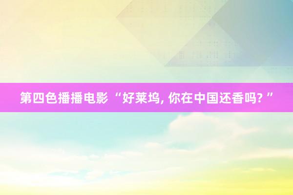 第四色播播电影 “好莱坞, 你在中国还香吗? ”