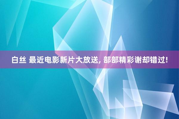 白丝 最近电影新片大放送, 部部精彩谢却错过!