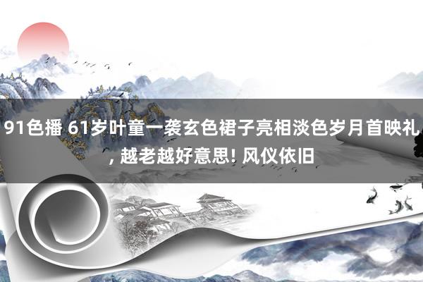 91色播 61岁叶童一袭玄色裙子亮相淡色岁月首映礼, 越老越好意思! 风仪依旧