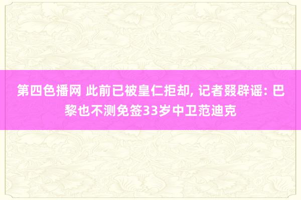 第四色播网 此前已被皇仁拒却, 记者叕辟谣: 巴黎也不测免签33岁中卫范迪克