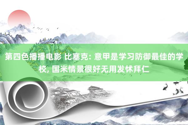 第四色播播电影 比塞克: 意甲是学习防御最佳的学校, 国米情景很好无用发怵拜仁