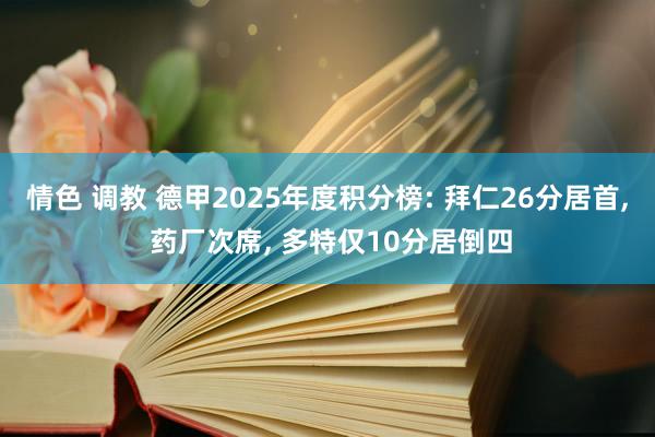 情色 调教 德甲2025年度积分榜: 拜仁26分居首, 药厂次席, 多特仅10分居倒四