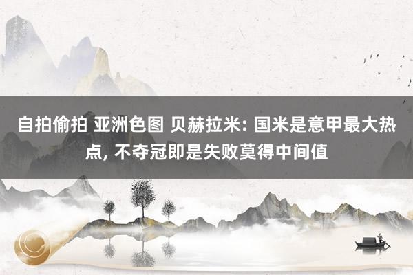 自拍偷拍 亚洲色图 贝赫拉米: 国米是意甲最大热点, 不夺冠即是失败莫得中间值