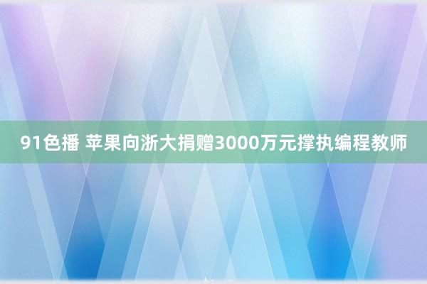 91色播 苹果向浙大捐赠3000万元撑执编程教师