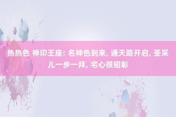 热热色 神印王座: 名神色到来, 通天路开启, 圣采儿一步一拜, 宅心很昭彰