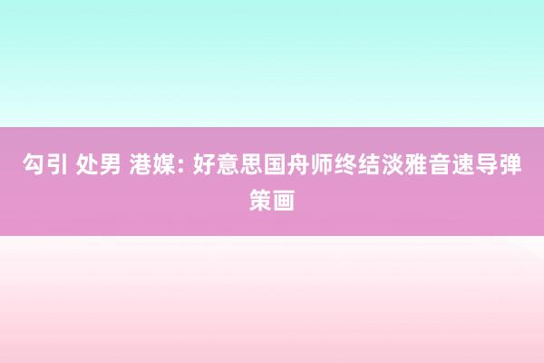 勾引 处男 港媒: 好意思国舟师终结淡雅音速导弹策画