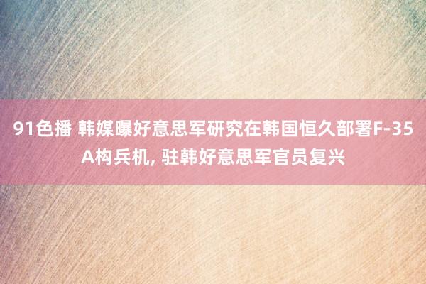 91色播 韩媒曝好意思军研究在韩国恒久部署F-35A构兵机, 驻韩好意思军官员复兴